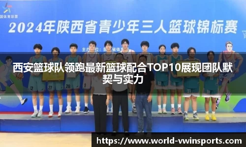 西安篮球队领跑最新篮球配合TOP10展现团队默契与实力
